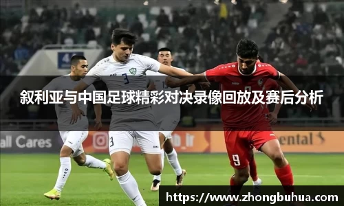 叙利亚与中国足球精彩对决录像回放及赛后分析