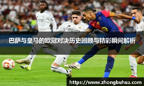 巴萨与皇马的欧冠对决历史回顾与精彩瞬间解析