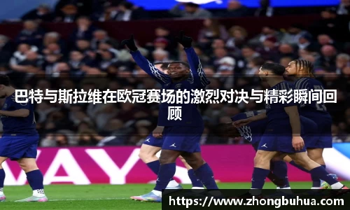 巴特与斯拉维在欧冠赛场的激烈对决与精彩瞬间回顾