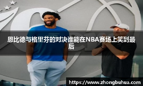 恩比德与格里芬的对决谁能在NBA赛场上笑到最后